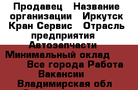 Продавец › Название организации ­ Иркутск-Кран-Сервис › Отрасль предприятия ­ Автозапчасти › Минимальный оклад ­ 20 000 - Все города Работа » Вакансии   . Владимирская обл.,Вязниковский р-н